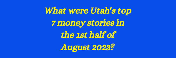 ICYMI:  Utah's Top Seven Money Stories from the First Half of August 2023